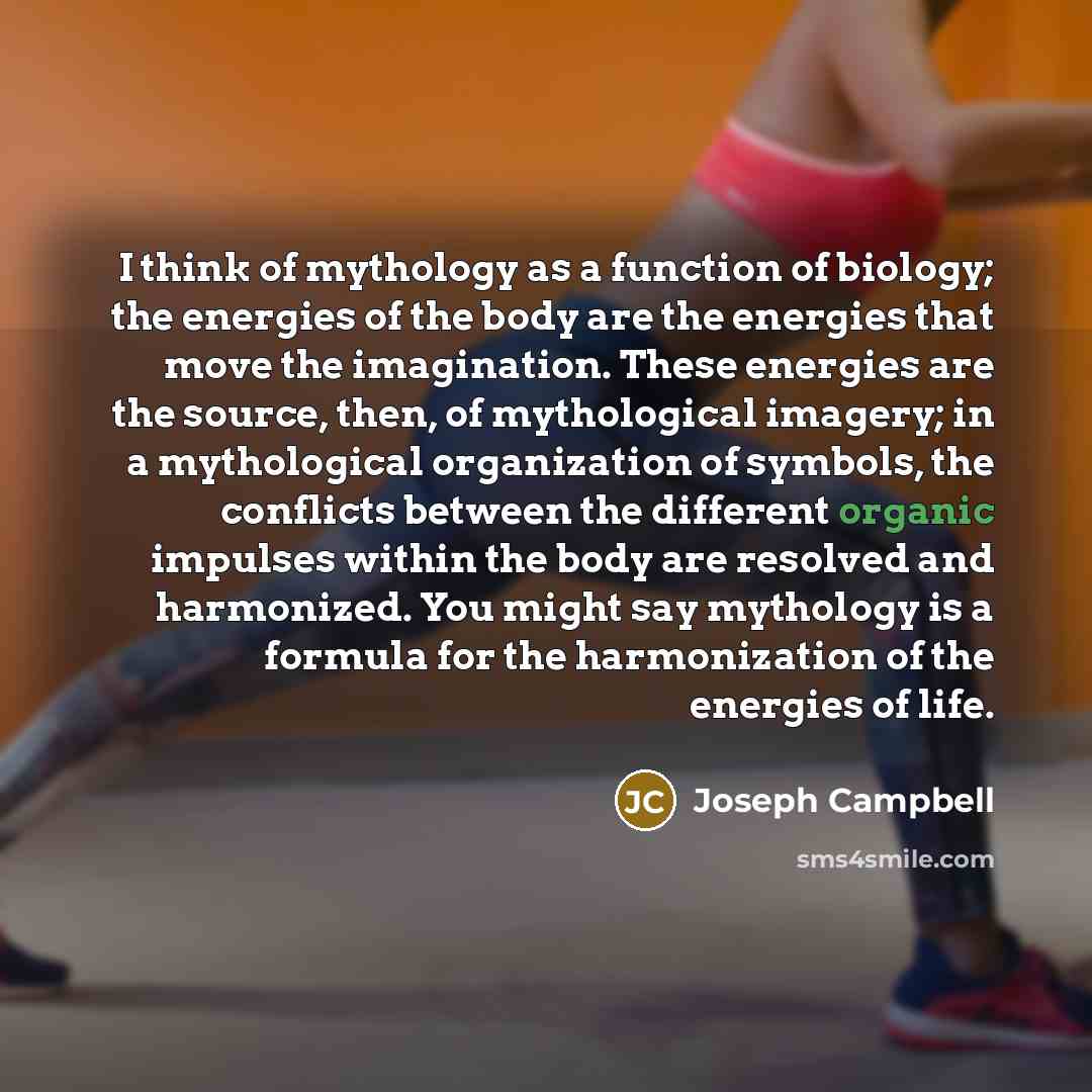 “I think of mythology as a function of biology; the…” quote by Joseph Campbell