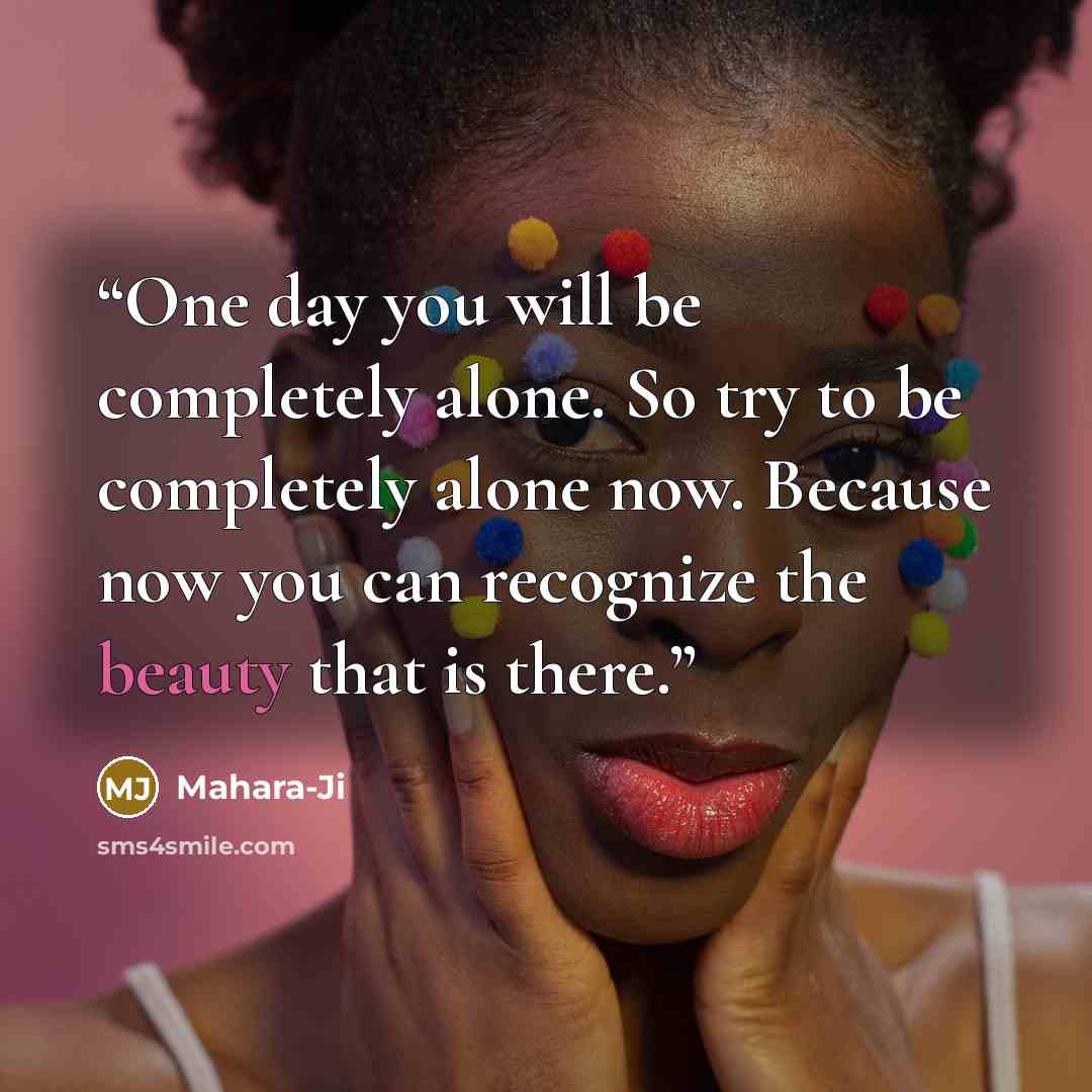 “One day you will be completely alone. So try to be completely alone now. Because now you can recognize the beauty that is there.” quote by Mahara-Ji