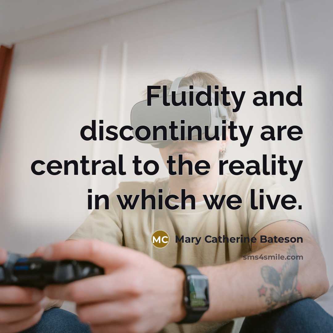 “Fluidity and discontinuity are central to the reality in which we live.” quote by Mary Catherine Bateson