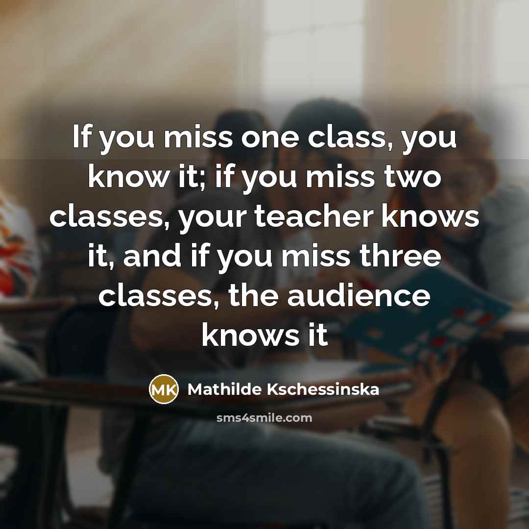 “If you miss one class, you know it; if you miss two classes, your teacher knows it, and if you miss three classes, the audience knows it” quote by Mathilde Kschessinska