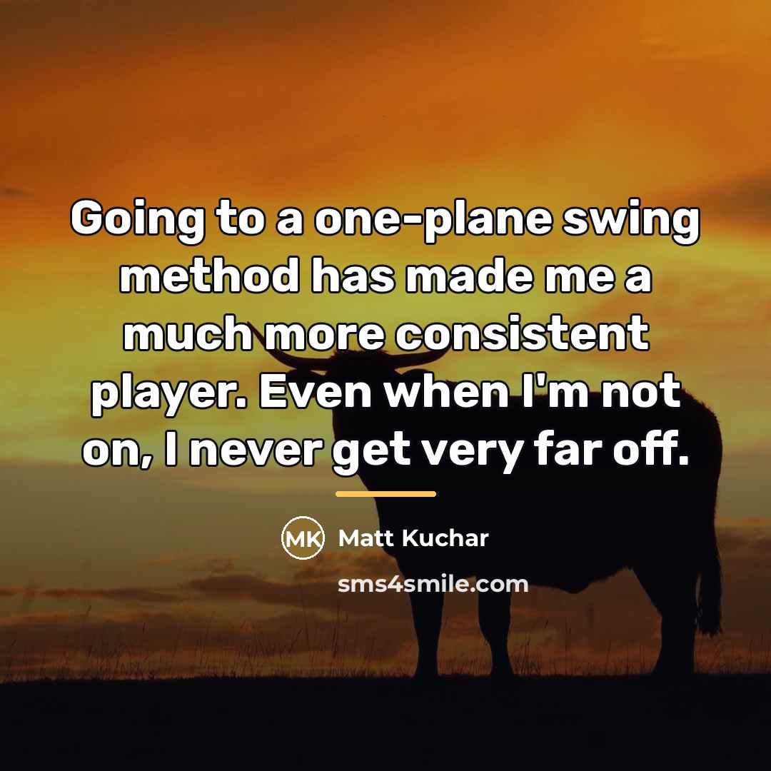 “Going to a one-plane swing method has made me a…” quote by Matt Kuchar