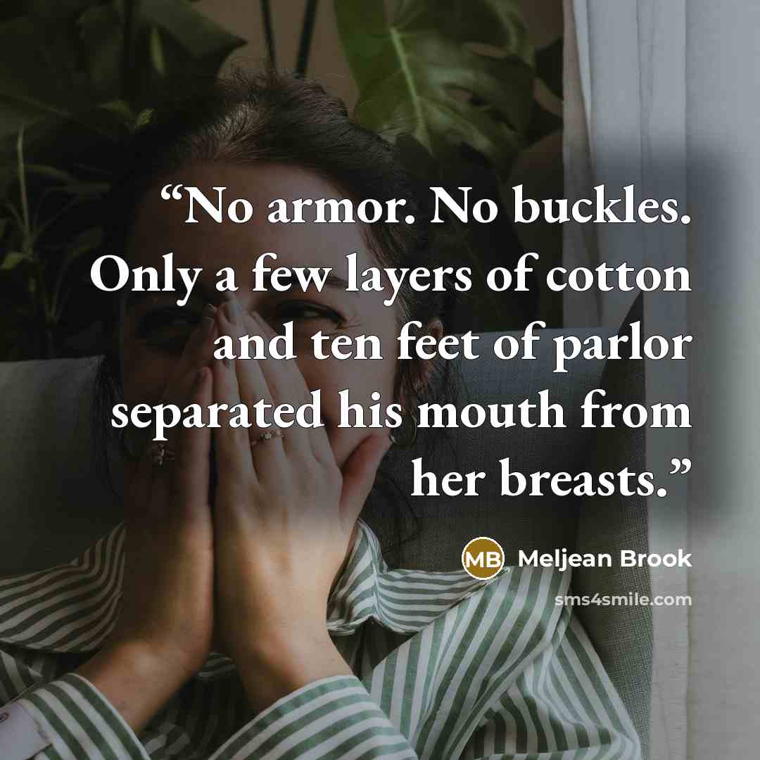 “No armor. No buckles. Only a few layers of cotton and ten feet of parlor separated his mouth from her breasts.” quote by Meljean Brook