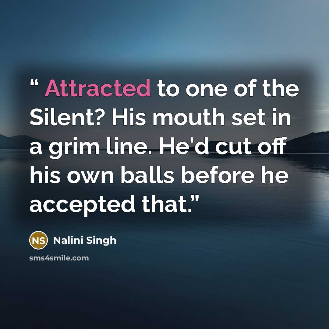 “Attracted to one of the Silent? His mouth set in a grim line. He'd cut off his own balls before he accepted that.” quote by Nalini Singh