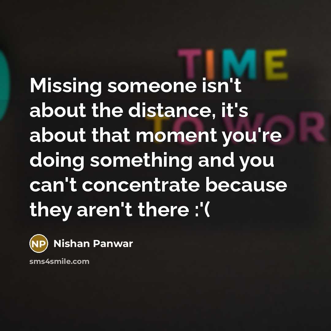 “Missing someone isn't about the distance, it's about that moment you're doing something and you can't concentrate because they aren't there :'(” quote by Nishan Panwar