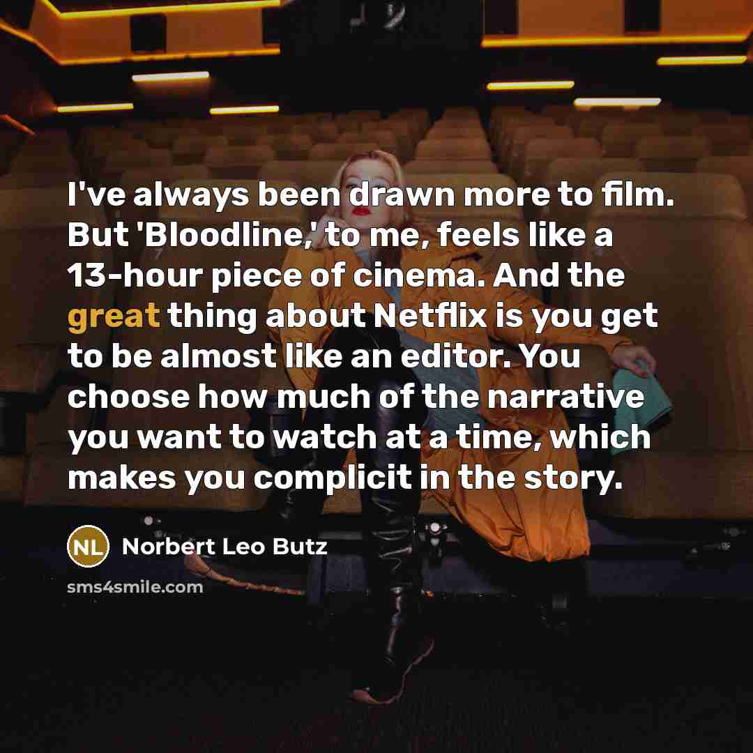 “I've always been drawn more to film. But 'Bloodline,' to me, feels like a 13-hour piece of cinema. And the great thing about Netflix is you get to be almost like an editor. You choose how much of the narrative you want to watch at a time, which makes you complicit in the story.” quote by Norbert Leo Butz