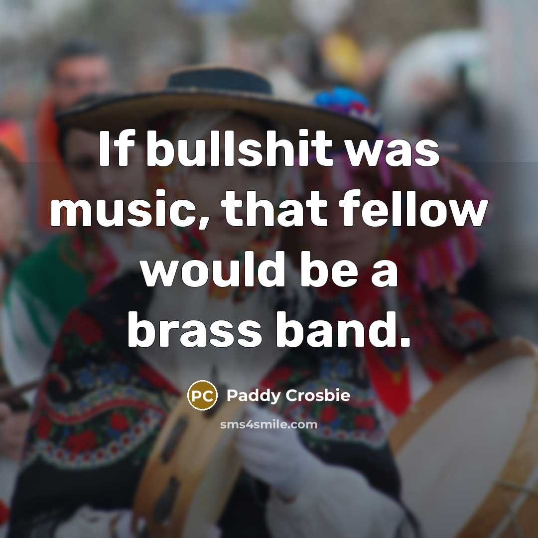 “If bullshit was music, that fellow would be a brass band.” quote by Paddy Crosbie