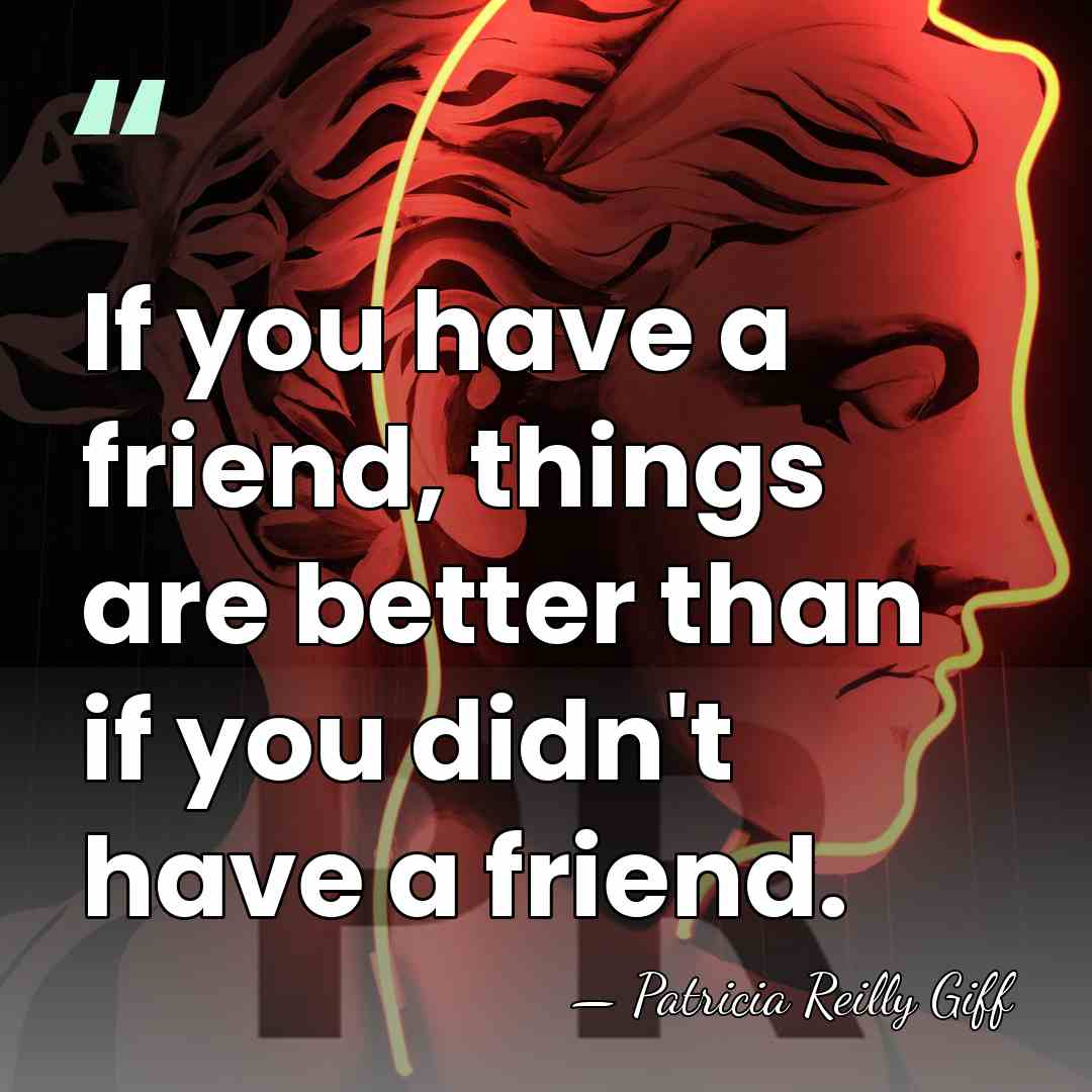 If you have a friend, things are better than if you didn't&hellip; - Patricia Reilly Giff