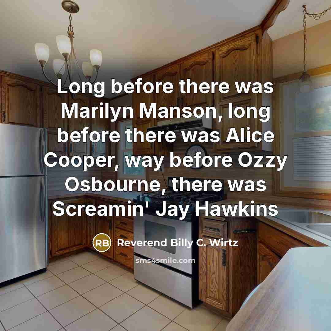“Long before there was Marilyn Manson, long before there was Alice Cooper, way before Ozzy Osbourne, there was Screamin' Jay Hawkins” quote by Reverend Billy C. Wirtz