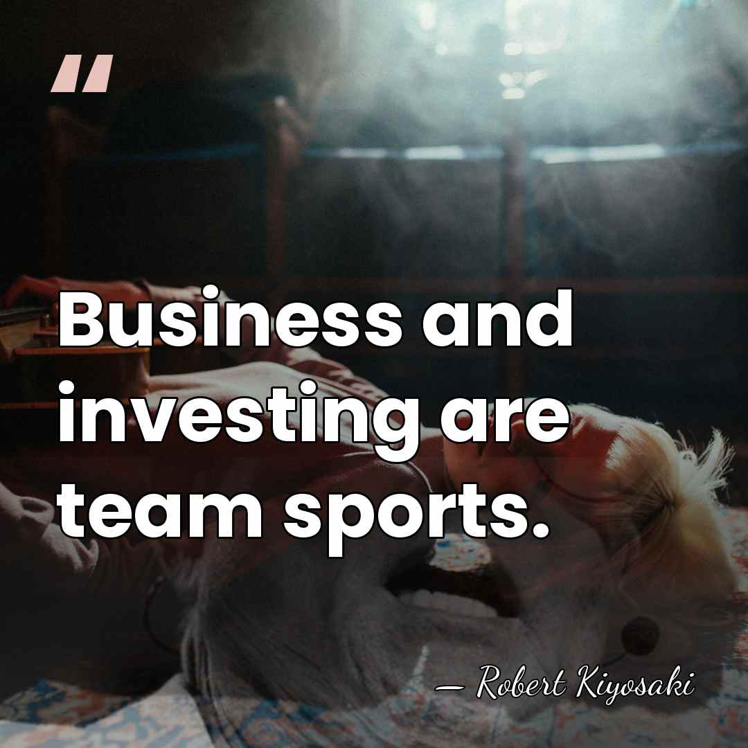 Business and investing are team sports. - Robert Kiyosaki