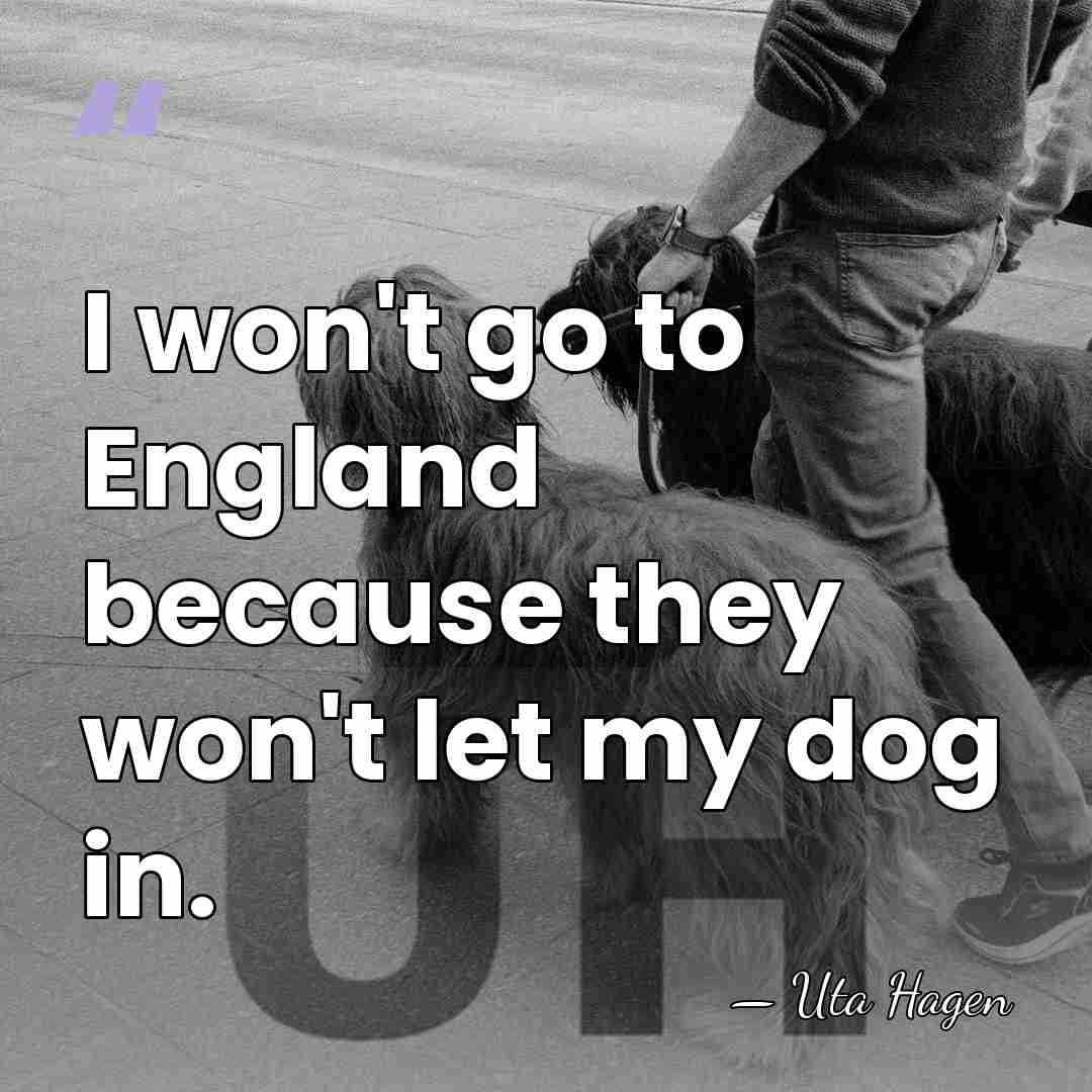 I won't go to England because they won't let my dog in. - Uta Hagen