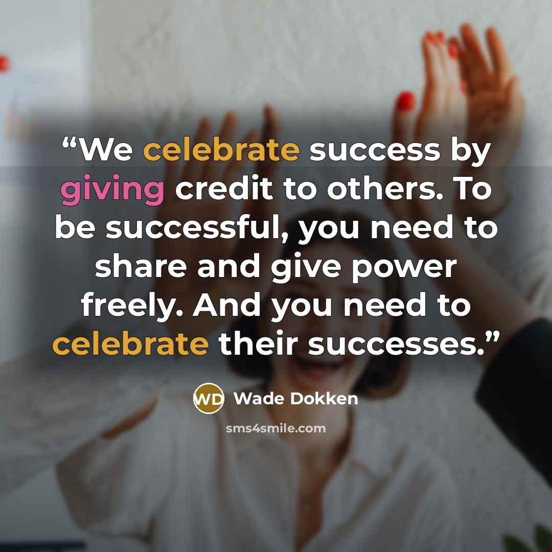 “We celebrate success by giving credit to others. To be successful, you need to share and give power freely. And you need to celebrate their successes.” quote by Wade Dokken