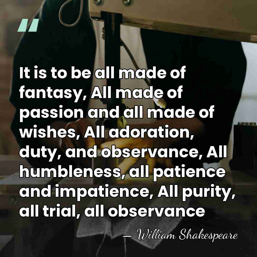 It is to be all made of fantasy, All made of passion&hellip; - William Shakespeare