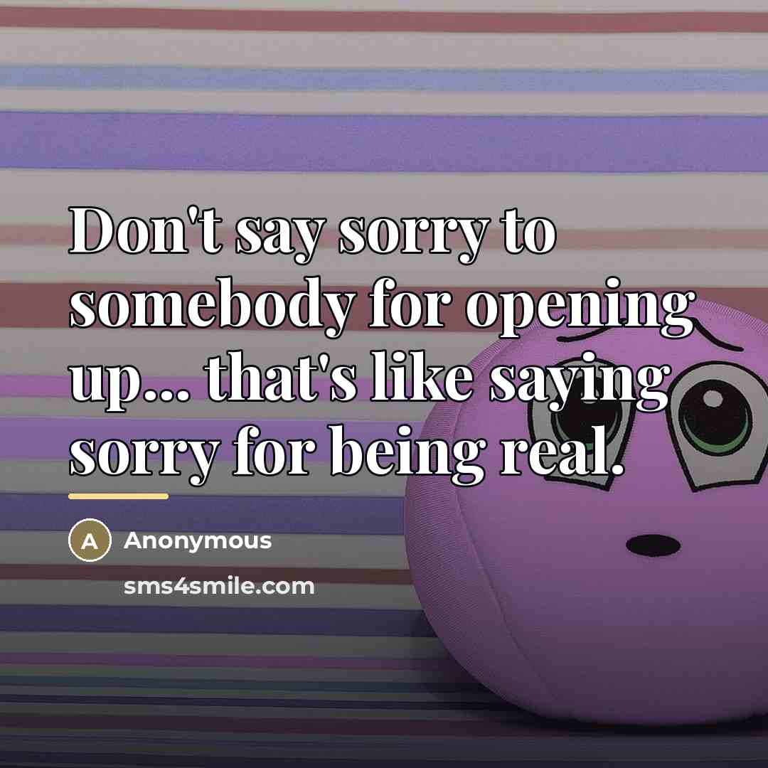 “Don't say sorry to somebody for opening up... that's like…” quote by Anonymous