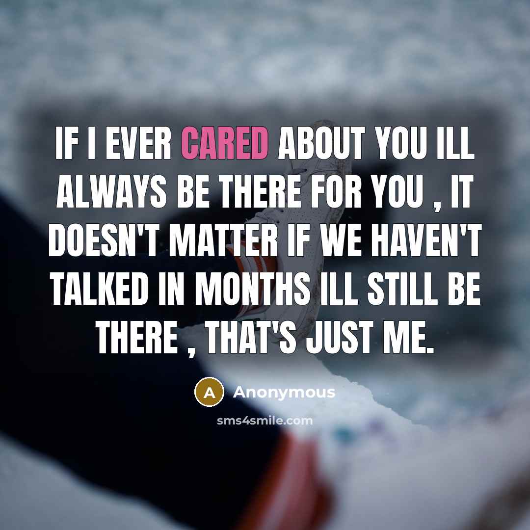 “If I ever cared about you ill always be there for you , it doesn't matter if we haven't talked in months Ill still be there , that's just me.” quote by Anonymous