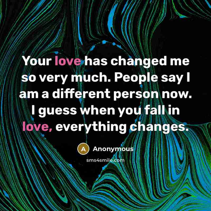 “Your love has changed me so very much. People say I am a different person now. I guess when you fall in love, everything changes.” quote by Anonymous