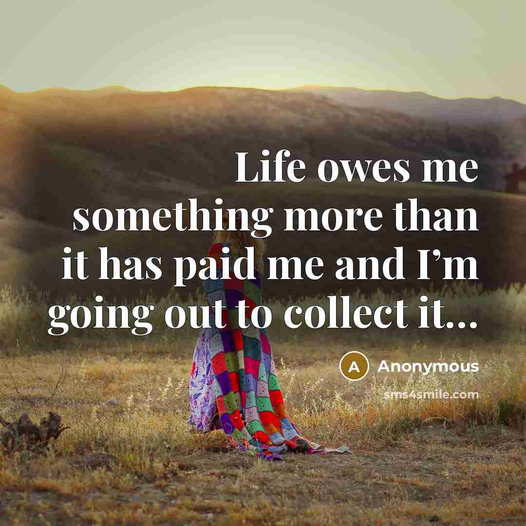 “Life owes me something more than it has paid me and I’m going out to collect it…” quote by Anonymous