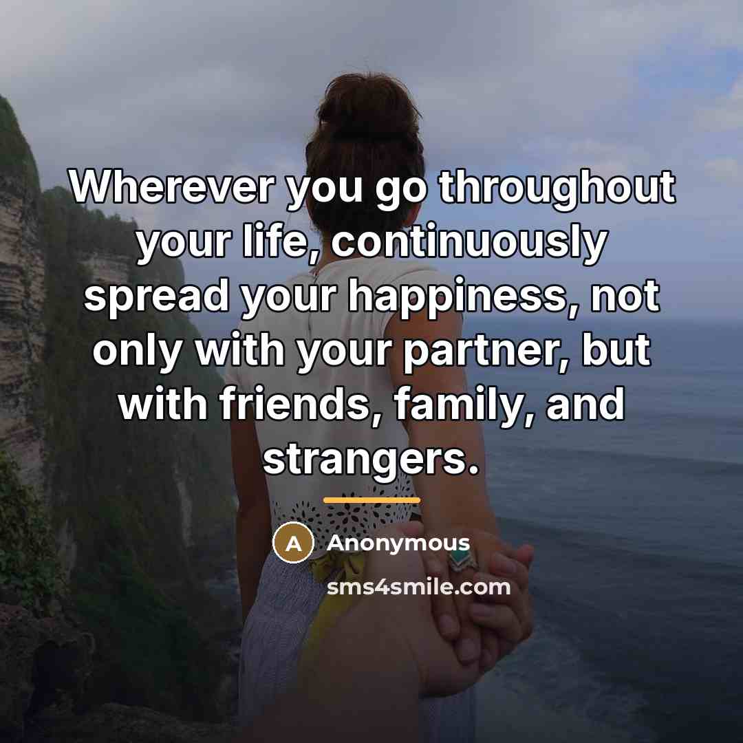“Wherever you go throughout your life, continuously spread your happiness,…” quote by Anonymous