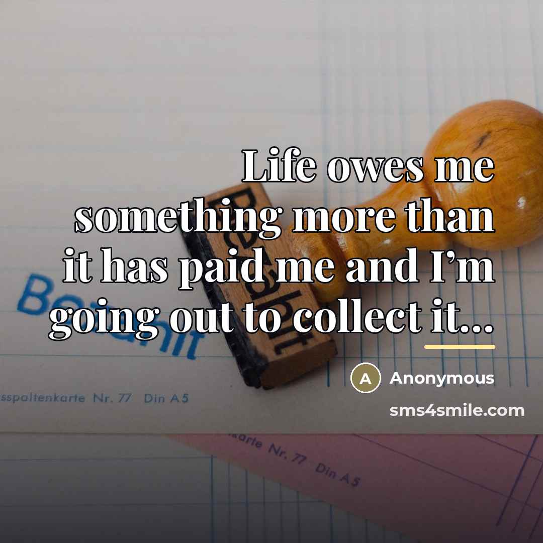 “Life owes me something more than it has paid me…” quote by Anonymous