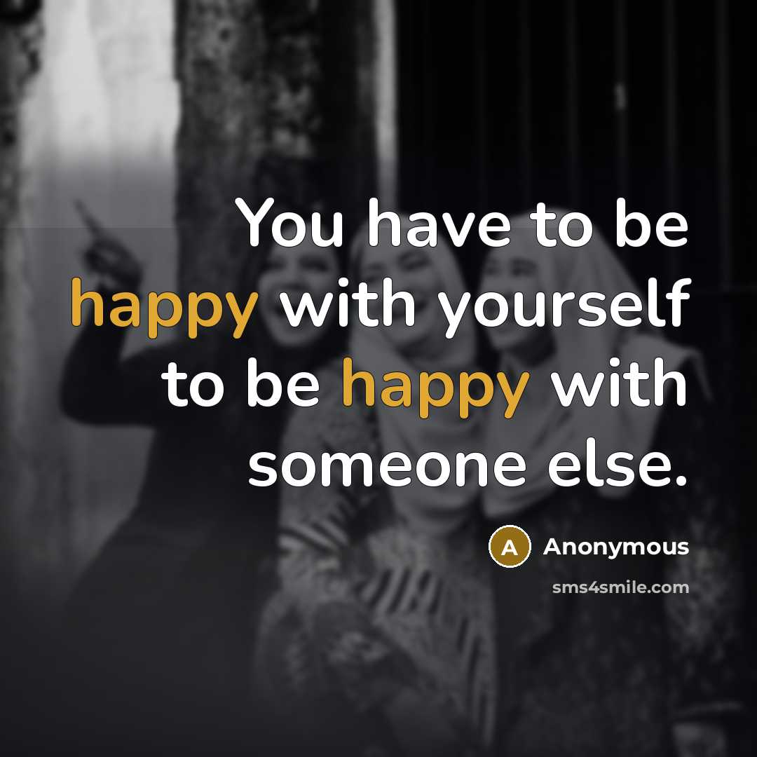 “You have to be happy with yourself to be happy…” quote by Anonymous