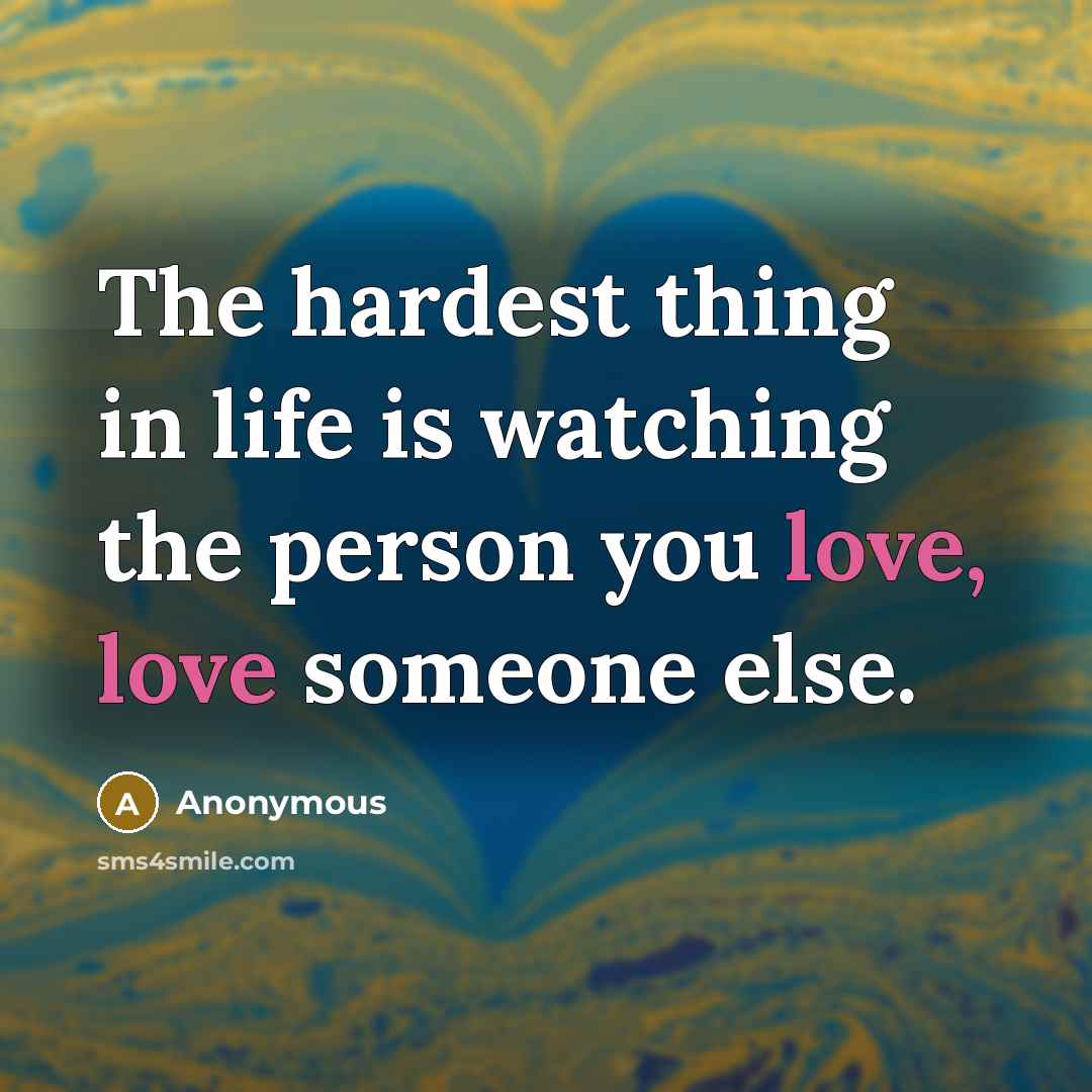 “The hardest thing in life is watching the person you love, love someone else.” quote by Anonymous