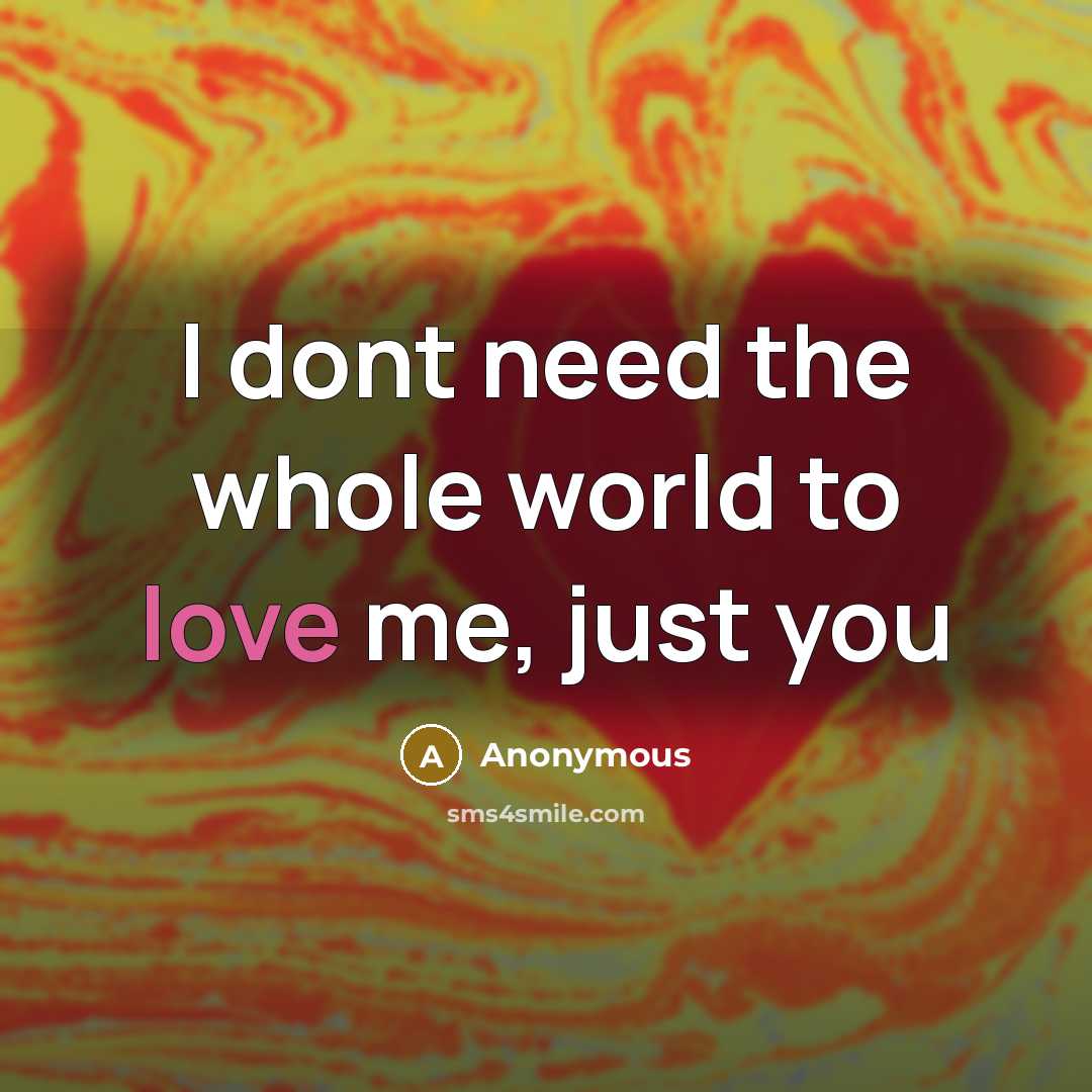 “I dont need the whole world to love me, just you” quote by Anonymous