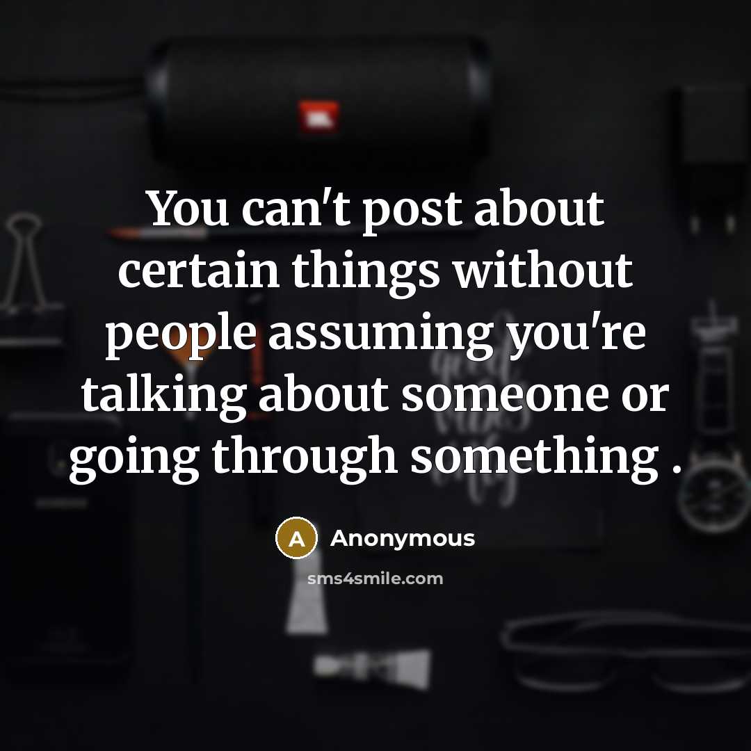 “You can't post about certain things without people assuming you're talking about someone or going through something .” quote by Anonymous