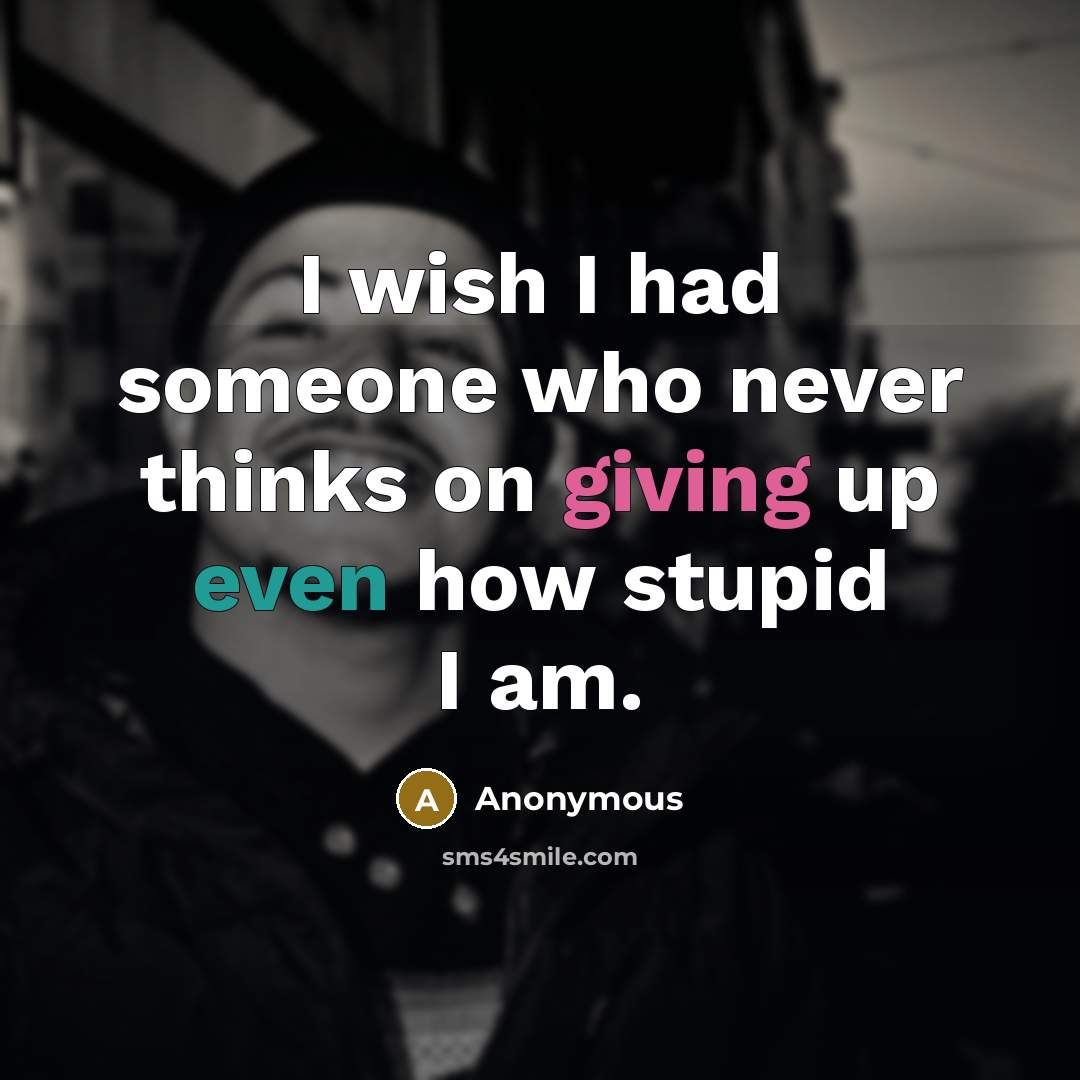“I wish I had someone who never thinks on giving up even how stupid I am.” quote by Anonymous
