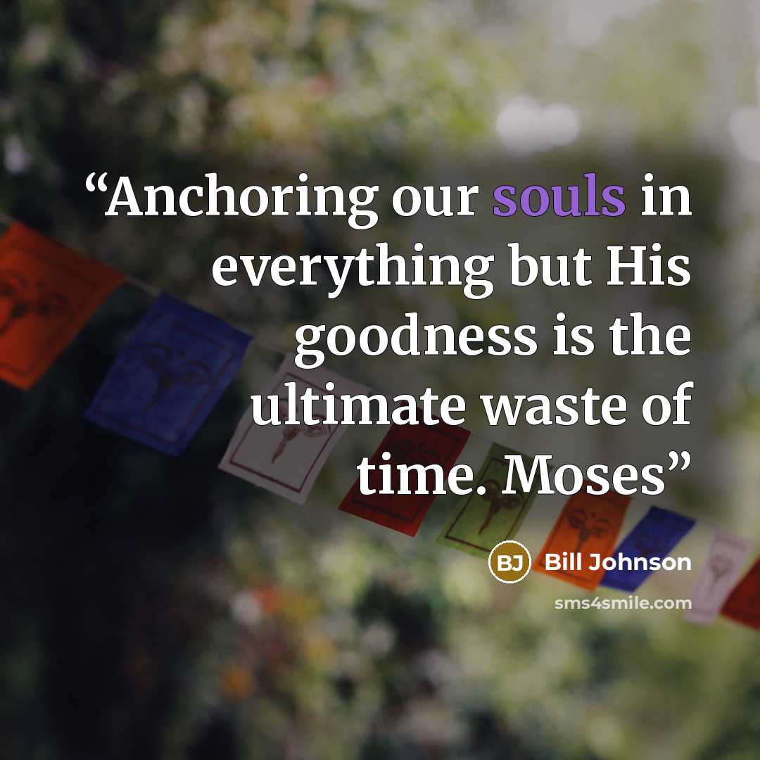 “Anchoring our souls in everything but His goodness is the ultimate waste of time. Moses” quote by Bill Johnson