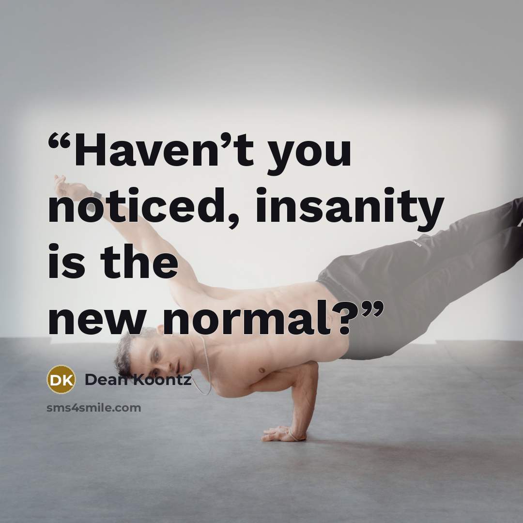 “Haven’t you noticed, insanity is the new normal?” quote by Dean Koontz