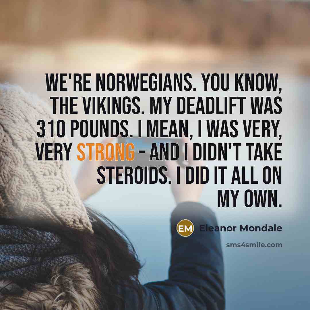 “We're Norwegians. You know, the Vikings. My deadlift was 310…” quote by Eleanor Mondale