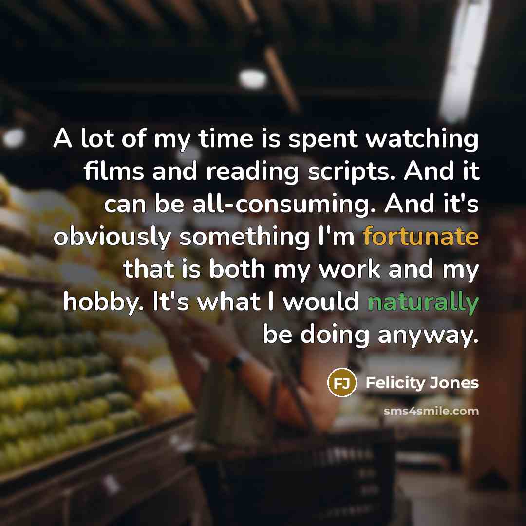 “A lot of my time is spent watching films and…” quote by Felicity Jones