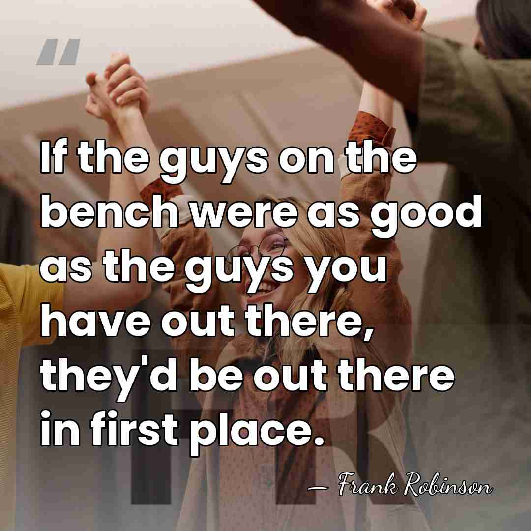 If the guys on the bench were as good as the guys&hellip; - Frank Robinson