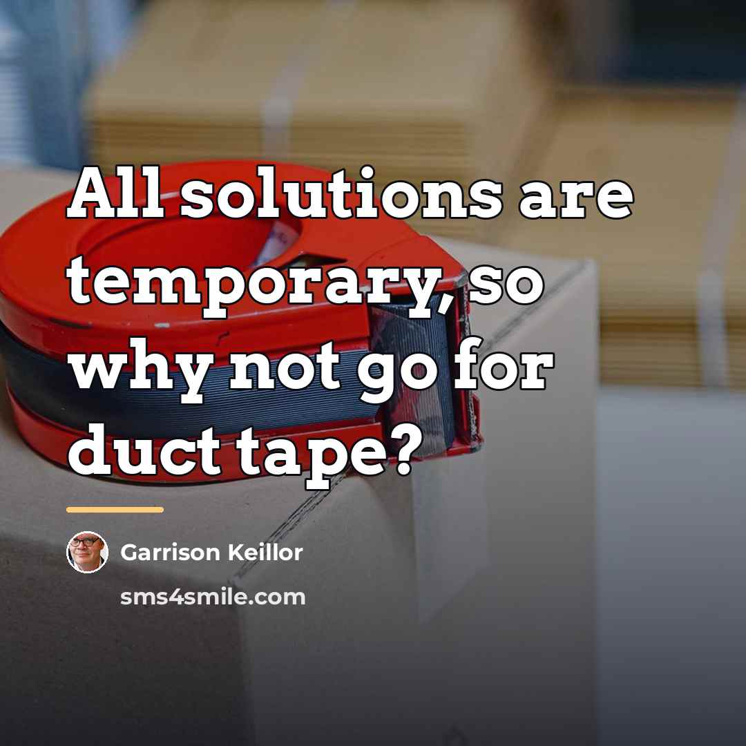 “All solutions are temporary, so why not go for duct…” quote by Garrison Keillor