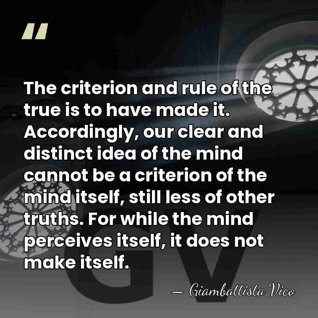 The criterion and rule of the true is to have made it.&hellip; - Giambattista Vico