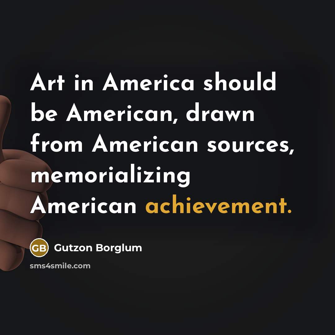 “Art in America should be American, drawn from American sources,…” quote by Gutzon Borglum