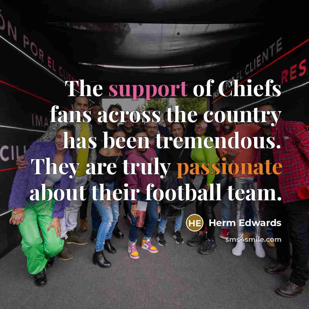 “The support of Chiefs fans across the country has been tremendous. They are truly passionate about their football team.” quote by Herm Edwards