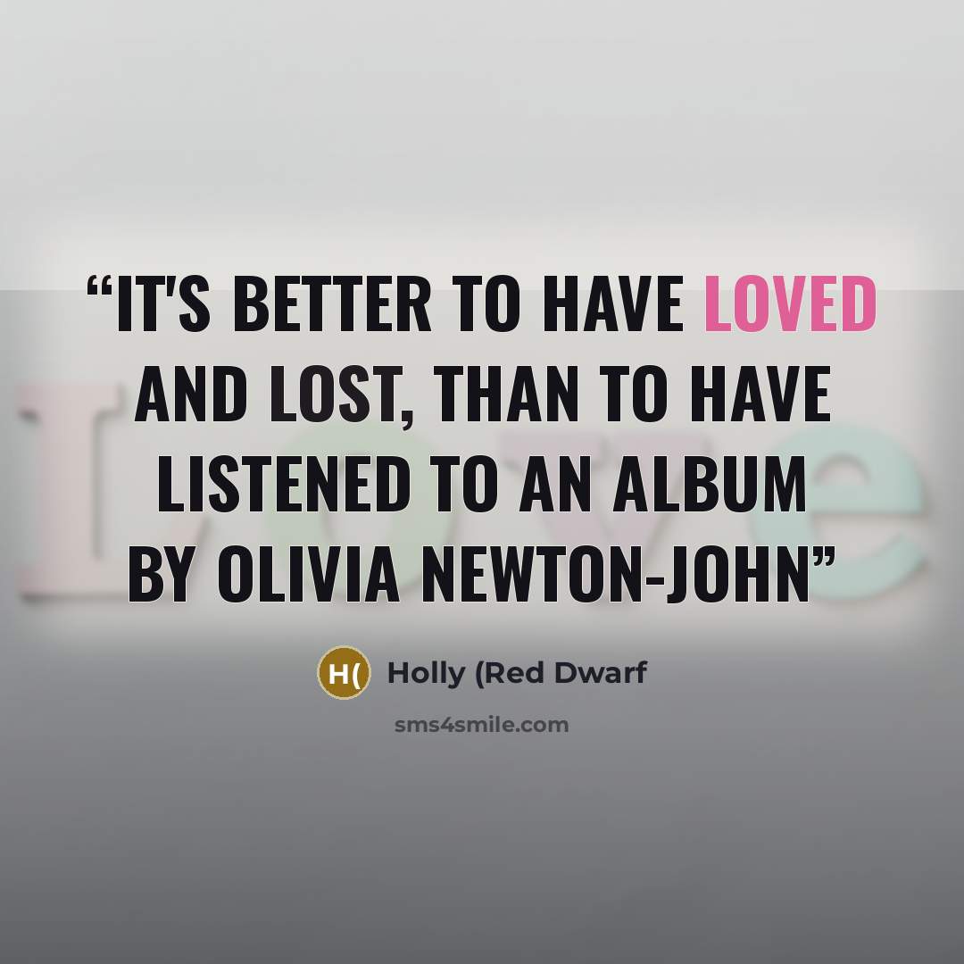 “It's better to have loved and lost, than to have listened to an album by Olivia Newton-John” quote by Holly (Red Dwarf