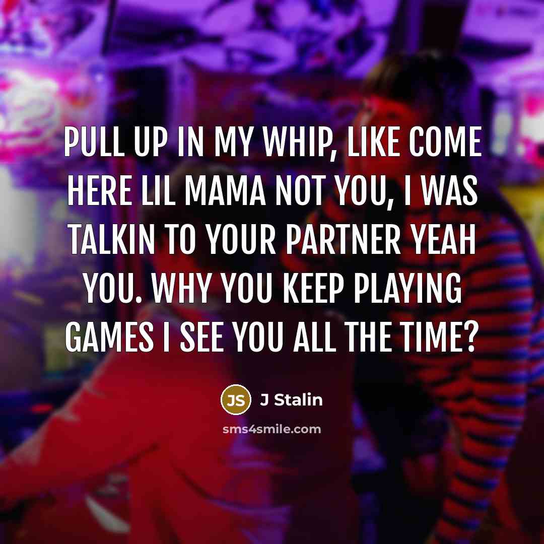 “Pull up in my whip, like come here lil mama not you, I was talkin to your partner yeah you. Why you keep playing games I see you all the time?” quote by J Stalin