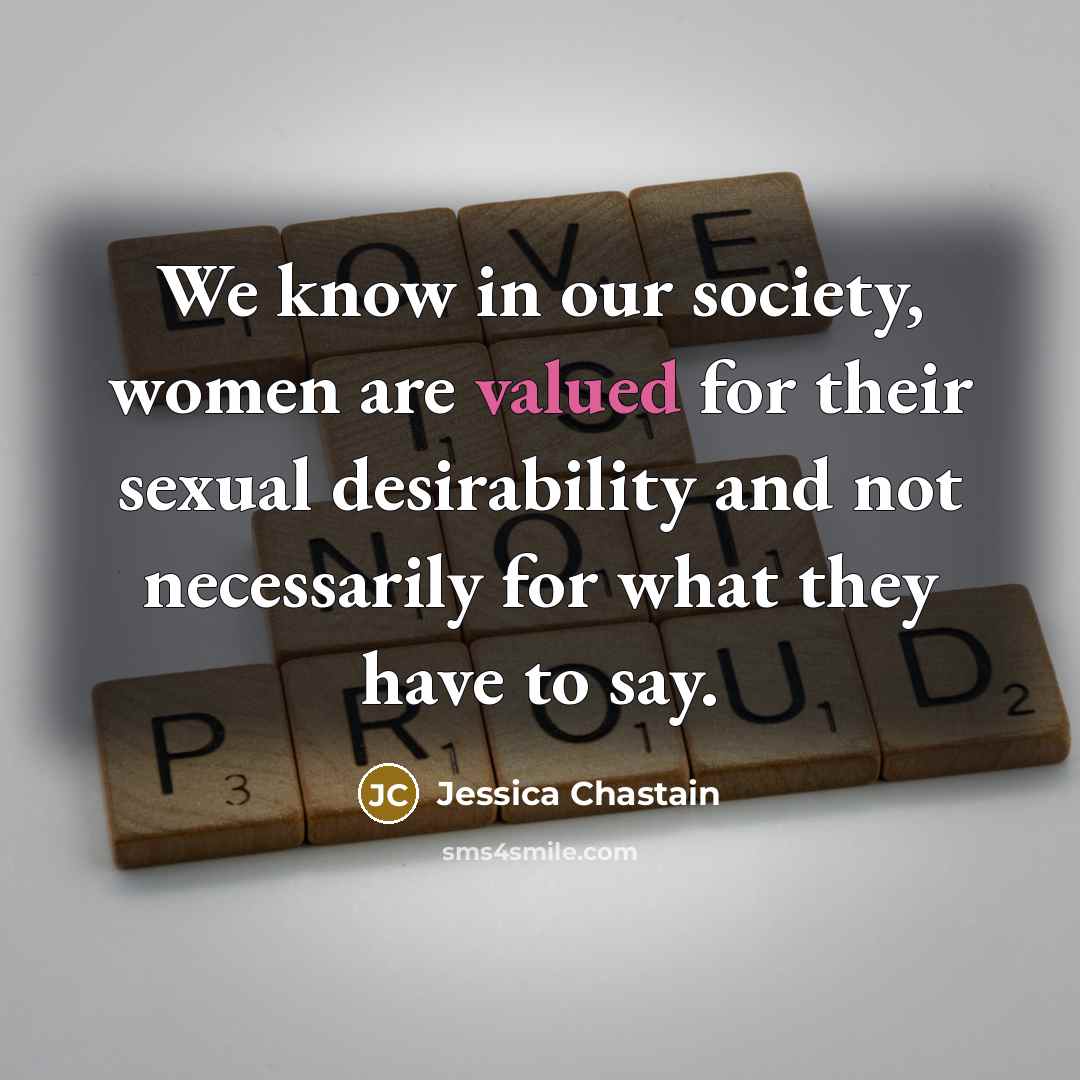 “We know in our society, women are valued for their sexual desirability and not necessarily for what they have to say.” quote by Jessica Chastain