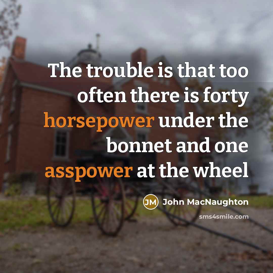 “The trouble is that too often there is forty horsepower under the bonnet and one asspower at the wheel” quote by John MacNaughton