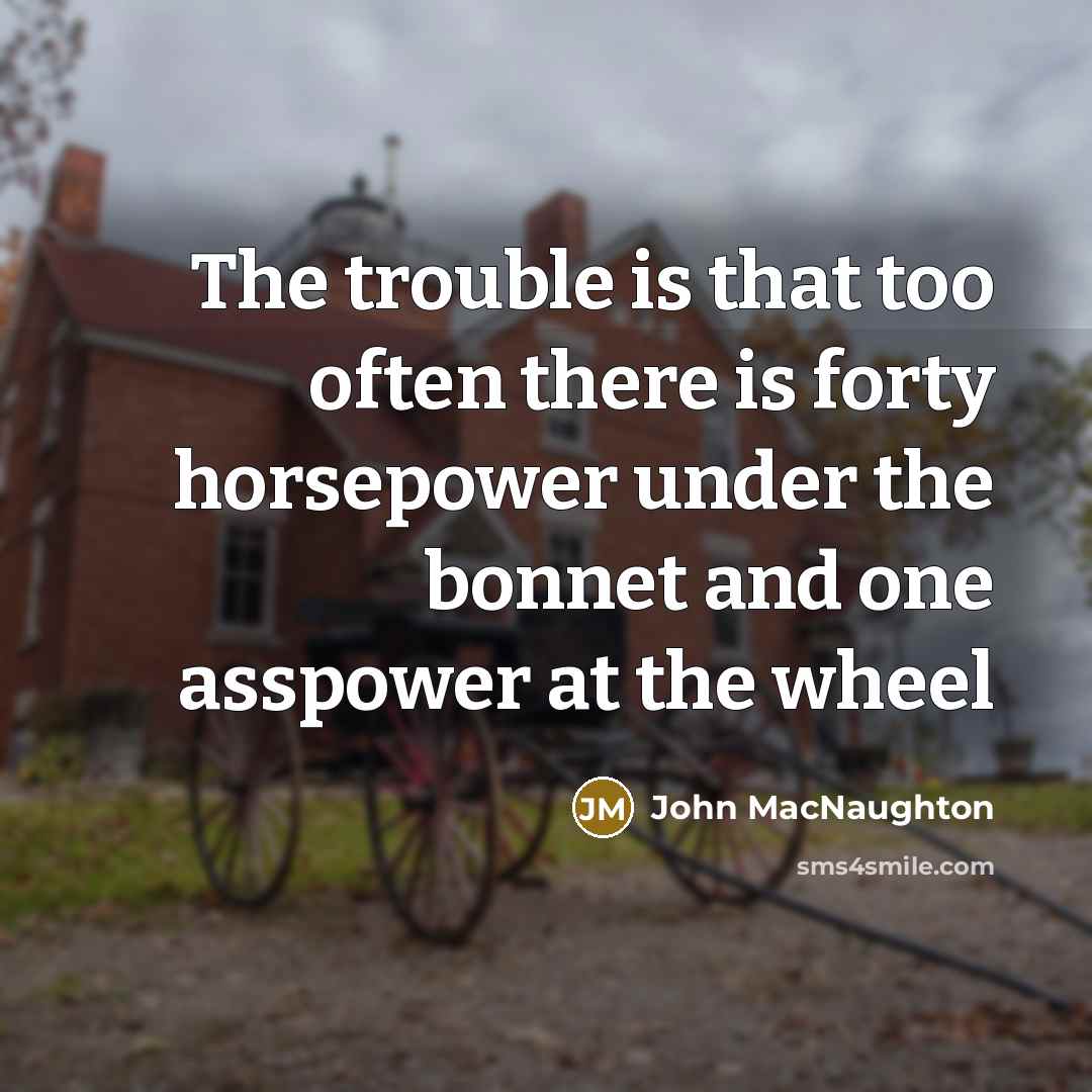 “The trouble is that too often there is forty horsepower…” quote by John MacNaughton