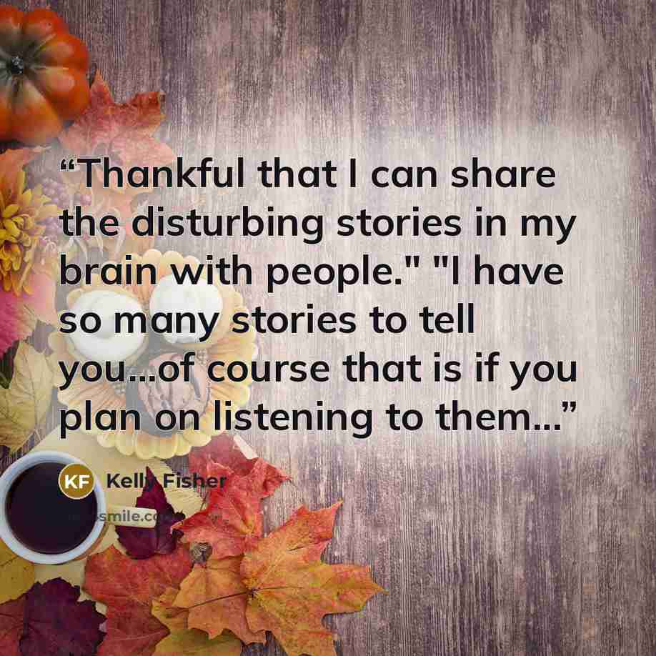 “Thankful that I can share the disturbing stories in my brain with people." "I have so many stories to tell you...of course that is if you plan on listening to them...” quote by Kelly Fisher