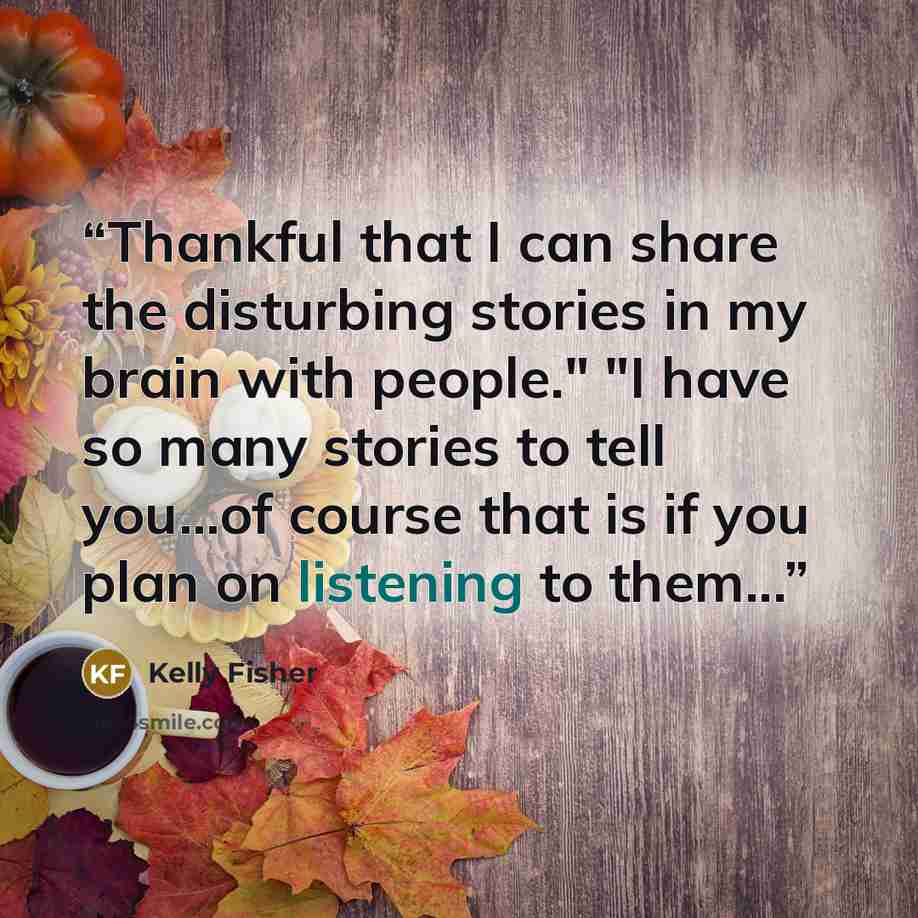 “Thankful that I can share the disturbing stories in my brain with people." "I have so many stories to tell you...of course that is if you plan on listening to them...” quote by Kelly Fisher