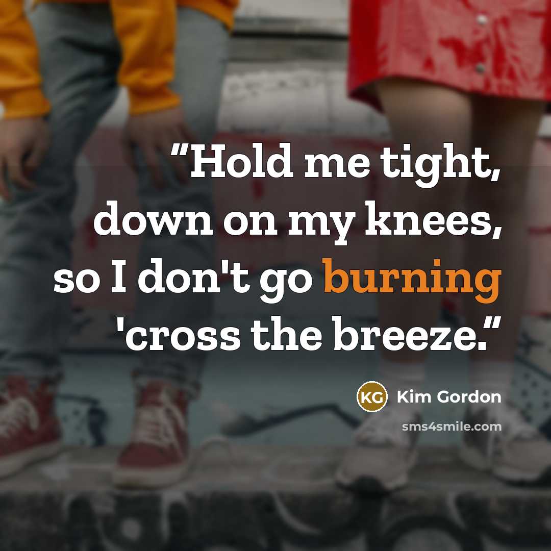 “Hold me tight, down on my knees, so I don't go burning 'cross the breeze.” quote by Kim Gordon