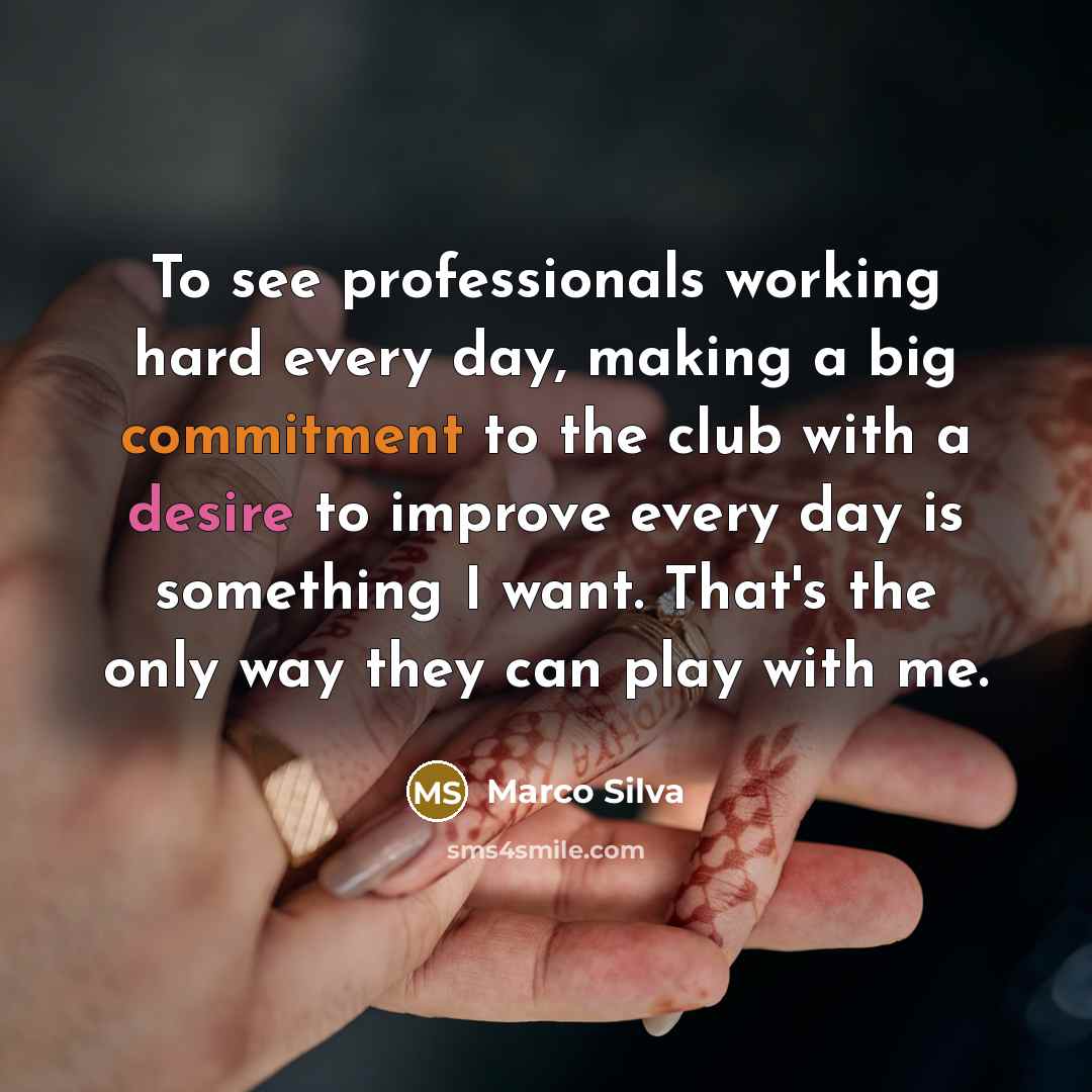 “To see professionals working hard every day, making a big commitment to the club with a desire to improve every day is something I want. That's the only way they can play with me.” quote by Marco Silva