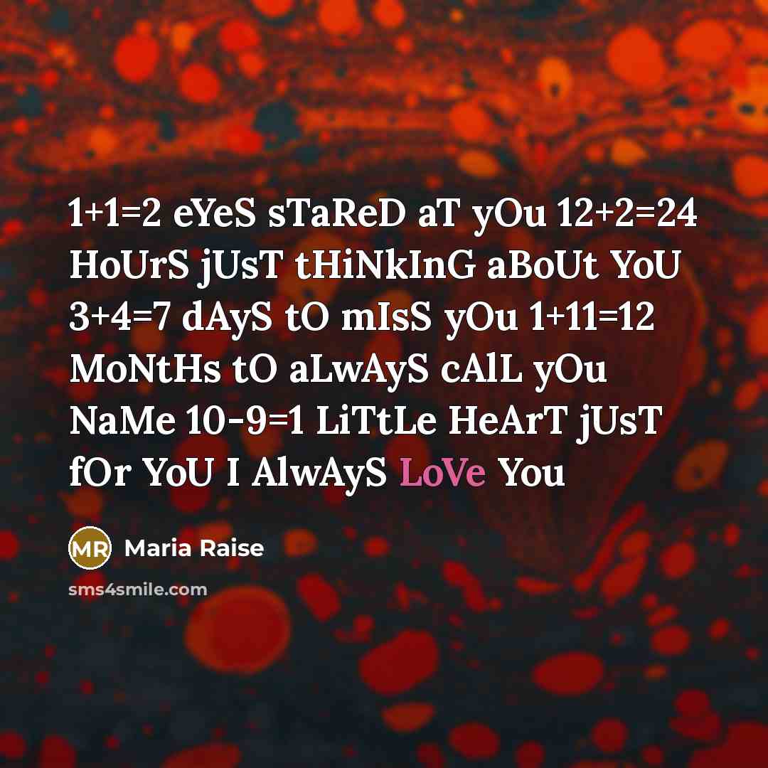“1+1=2 eYeS sTaReD aT yOu 12+2=24 HoUrS jUsT tHiNkInG aBoUt YoU 3+4=7 dAyS tO mIsS yOu 1+11=12 MoNtHs tO aLwAyS cAlL yOu NaMe 10-9=1 LiTtLe HeArT jUsT fOr YoU I AlwAyS LoVe You” quote by Maria Raise