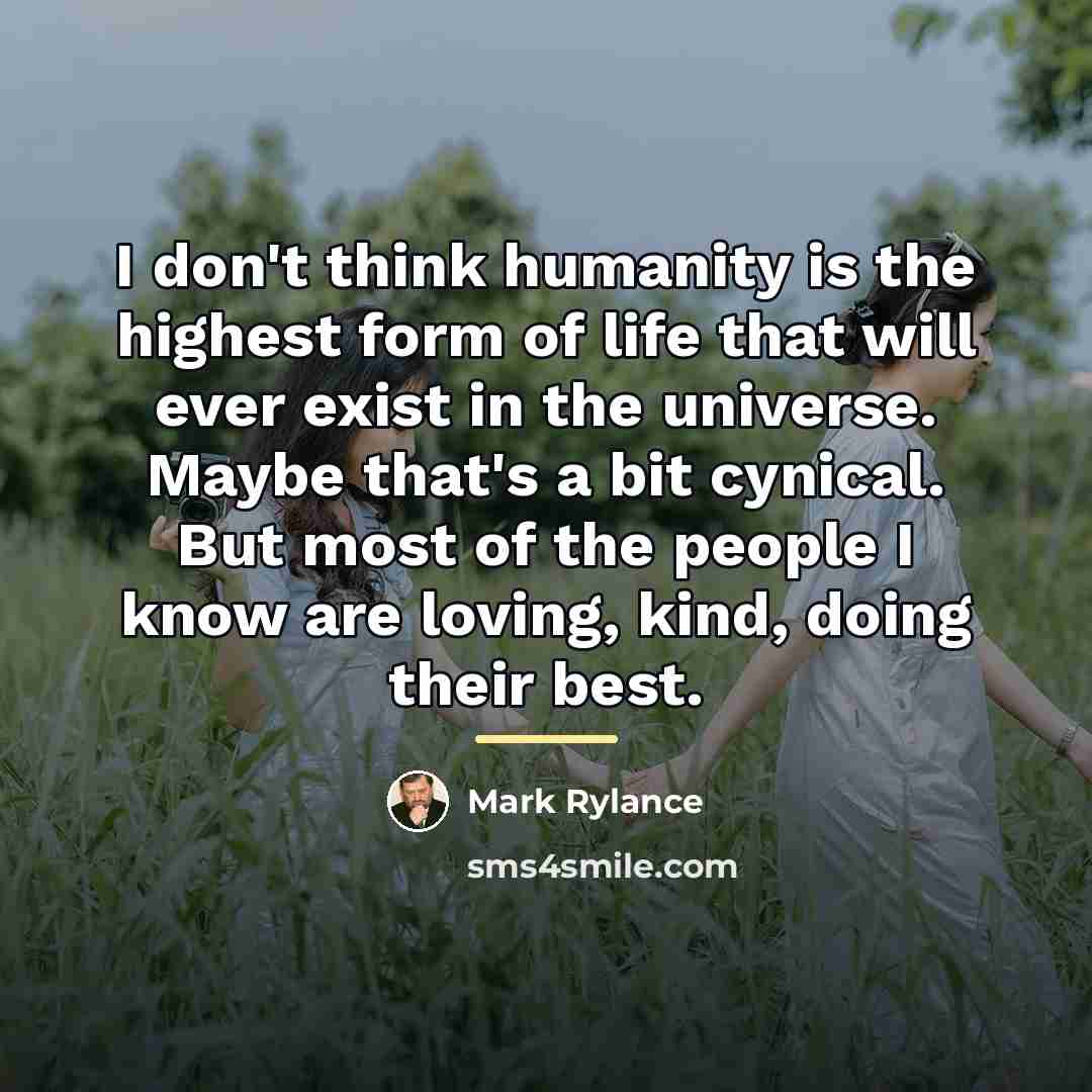“I don't think humanity is the highest form of life…” quote by Mark Rylance