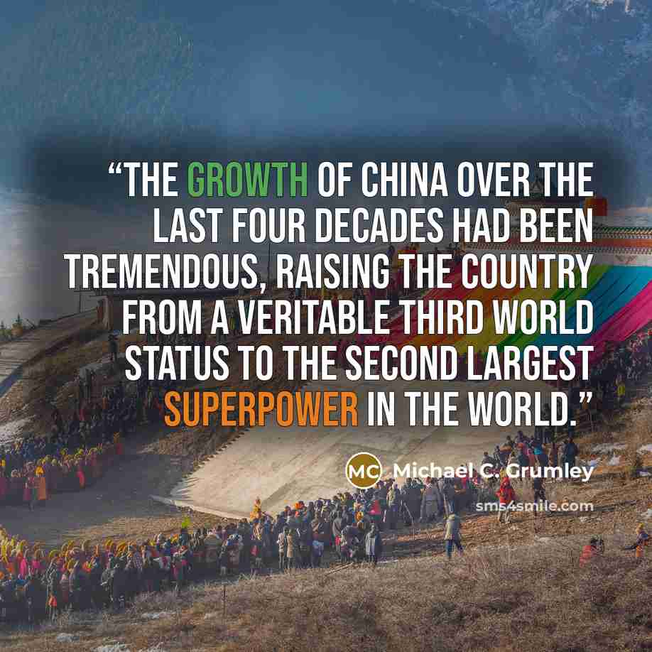 “The growth of China over the last four decades had been tremendous, raising the country from a veritable third world status to the second largest superpower in the world.” quote by Michael C. Grumley