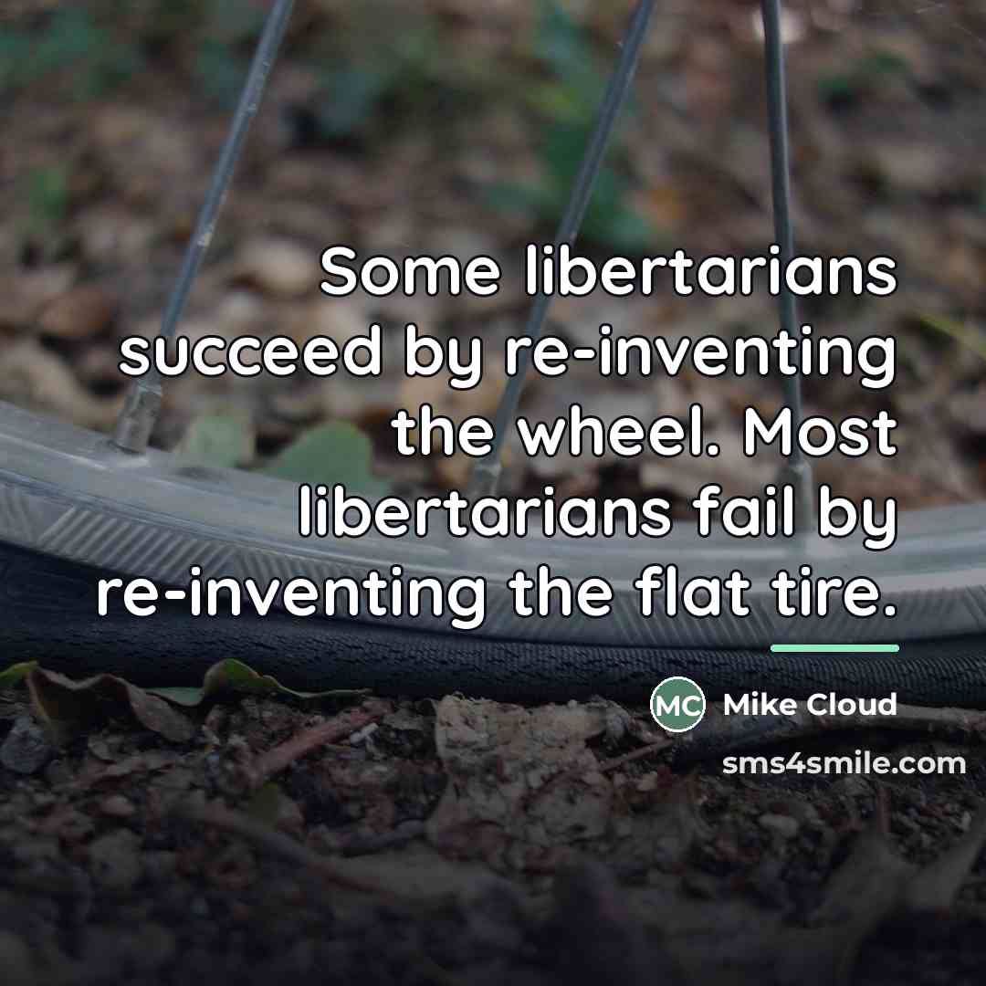 “Some libertarians succeed by re-inventing the wheel. Most libertarians fail…” quote by Mike Cloud