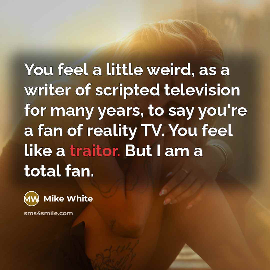 “You feel a little weird, as a writer of scripted…” quote by Mike White